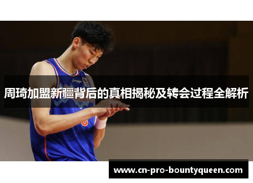 周琦加盟新疆背后的真相揭秘及转会过程全解析 周琦加盟新疆背后的真相揭秘及转会过程全解析