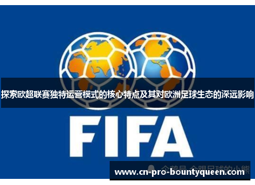 探索欧超联赛独特运营模式的核心特点及其对欧洲足球生态的深远影响