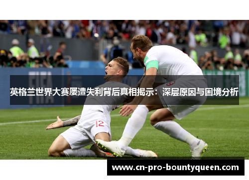 英格兰世界大赛屡遭失利背后真相揭示:深层原因与困境分析 英格兰世界大赛屡遭失利背后真相揭示:深层原因与困境分析