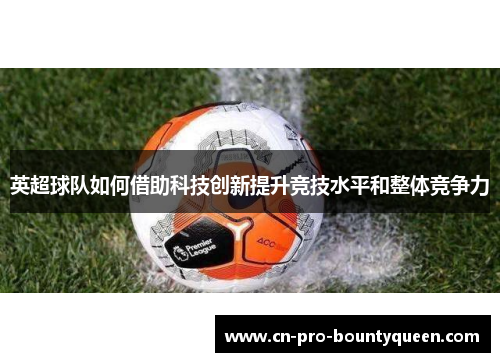 英超球队如何借助科技创新提升竞技水平和整体竞争力 英超球队如何借助科技创新提升竞技水平和整体竞争力