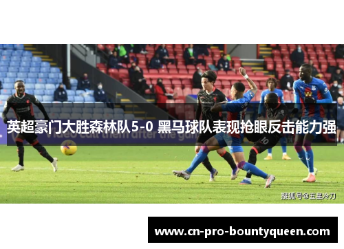 英超豪门大胜森林队5-0 黑马球队表现抢眼反击能力强 英超豪门大胜森林队5-0 黑马球队表现抢眼反击能力强