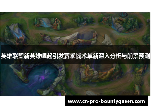 英雄联盟新英雄崛起引发赛季战术革新深入分析与前景预测 英雄联盟新英雄崛起引发赛季战术革新深入分析与前景预测