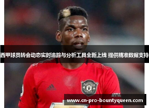西甲球员转会动态实时追踪与分析工具全新上线 提供精准数据支持 西甲球员转会动态实时追踪与分析工具全新上线 提供精准数据支持