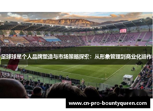 足球球星个人品牌塑造与市场策略探索：从形象管理到商业化运作