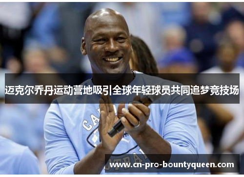 迈克尔乔丹运动营地吸引全球年轻球员共同追梦竞技场 迈克尔乔丹运动营地吸引全球年轻球员共同追梦竞技场