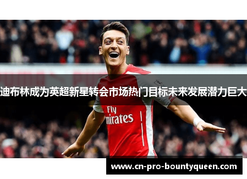 迪布林成为英超新星转会市场热门目标未来发展潜力巨大