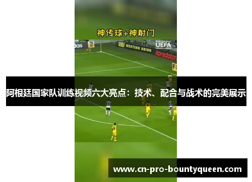阿根廷国家队训练视频六大亮点：技术、配合与战术的完美展示