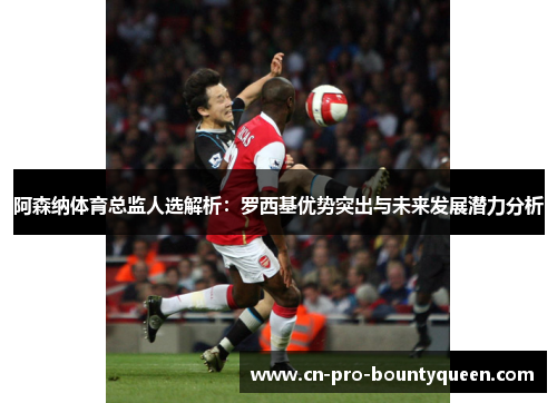 阿森纳体育总监人选解析:罗西基优势突出与未来发展潜力分析 阿森纳体育总监人选解析:罗西基优势突出与未来发展潜力分析