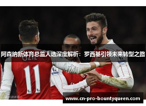 阿森纳新体育总监人选深度解析：罗西基引领未来转型之路