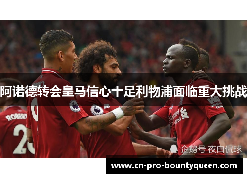 阿诺德转会皇马信心十足利物浦面临重大挑战 阿诺德转会皇马信心十足利物浦面临重大挑战