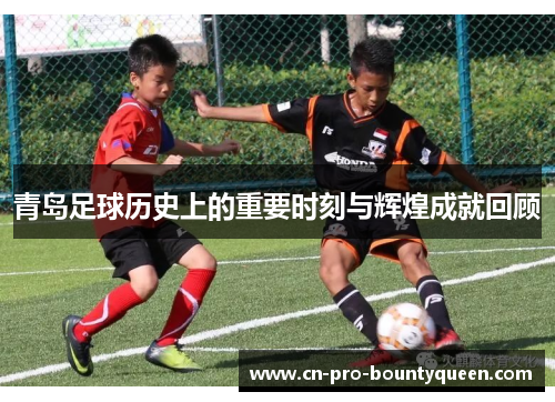 青岛足球历史上的重要时刻与辉煌成就回顾 青岛足球历史上的重要时刻与辉煌成就回顾