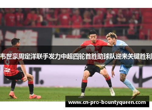 韦世豪周定洋联手发力中超四轮首胜助球队迎来关键胜利 韦世豪周定洋联手发力中超四轮首胜助球队迎来关键胜利