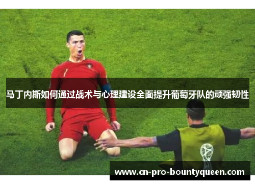 马丁内斯如何通过战术与心理建设全面提升葡萄牙队的顽强韧性 马丁内斯如何通过战术与心理建设全面提升葡萄牙队的顽强韧性