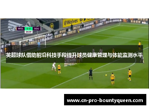 英超球队借助前沿科技手段提升球员健康管理与体能监测水平 英超球队借助前沿科技手段提升球员健康管理与体能监测水平