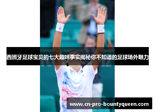 西班牙足球宝贝的七大趣味事实揭秘你不知道的足球场外魅力 西班牙足球宝贝的七大趣味事实揭秘你不知道的足球场外魅力