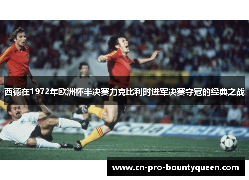 西德在1972年欧洲杯半决赛力克比利时进军决赛夺冠的经典之战