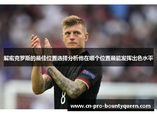 解密克罗斯的最佳位置选择分析他在哪个位置最能发挥出色水平 解密克罗斯的最佳位置选择分析他在哪个位置最能发挥出色水平