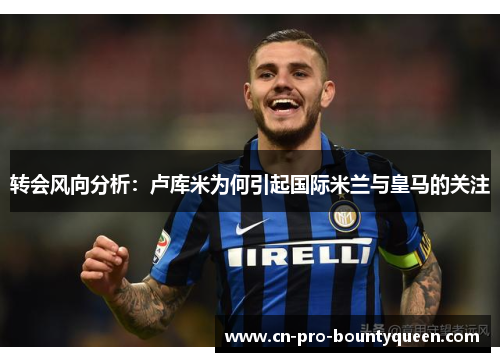 转会风向分析:卢库米为何引起国际米兰与皇马的关注 转会风向分析:卢库米为何引起国际米兰与皇马的关注