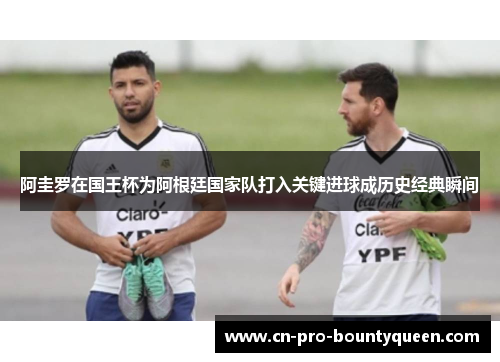 阿圭罗在国王杯为阿根廷国家队打入关键进球成历史经典瞬间