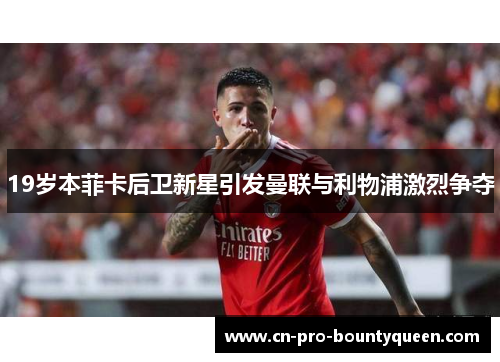 19岁本菲卡后卫新星引发曼联与利物浦激烈争夺 19岁本菲卡后卫新星引发曼联与利物浦激烈争夺