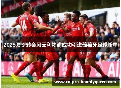 2025夏季转会风云利物浦成功引进葡萄牙足球新星 2025夏季转会风云利物浦成功引进葡萄牙足球新星