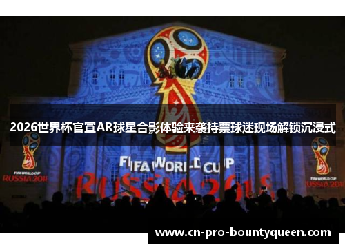 2026世界杯官宣AR球星合影体验来袭持票球迷现场解锁沉浸式 2026世界杯官宣AR球星合影体验来袭持票球迷现场解锁沉浸式