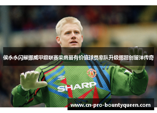 侯永永闪耀挪威甲级联赛荣膺最有价值球员率队升级挪超创留洋传奇