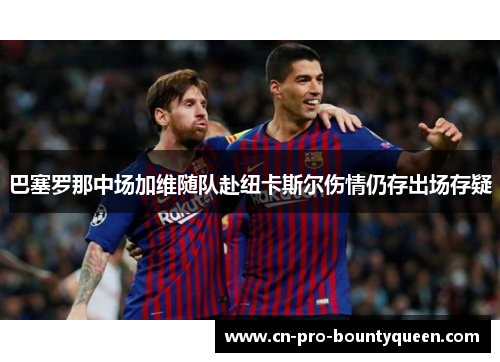 巴塞罗那中场加维随队赴纽卡斯尔伤情仍存出场存疑