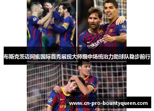 布斯克茨迈阿密国际首秀展现大师级中场统治力助球队稳步前行
