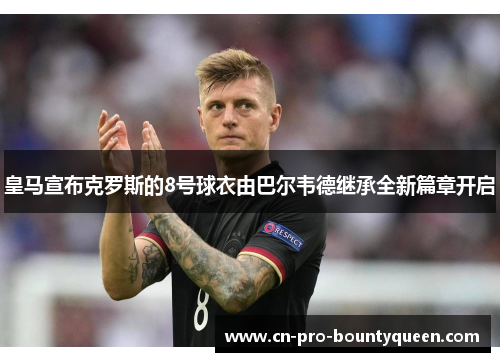 皇马宣布克罗斯的8号球衣由巴尔韦德继承全新篇章开启