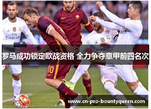罗马成功锁定欧战资格 全力争夺意甲前四名次 罗马成功锁定欧战资格 全力争夺意甲前四名次