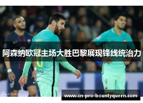 阿森纳欧冠主场大胜巴黎展现锋线统治力