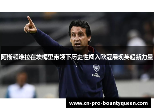 阿斯顿维拉在埃梅里带领下历史性闯入欧冠展现英超新力量