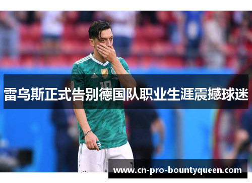 雷乌斯正式告别德国队职业生涯震撼球迷