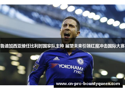 鲁迪加西亚接任比利时国家队主帅 展望未来引领红魔冲击国际大赛