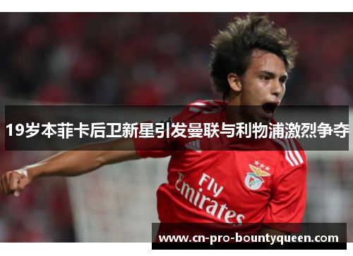 19岁本菲卡后卫新星引发曼联与利物浦激烈争夺