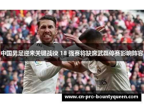 中国男足迎来关键战役 18 强赛将缺席武磊停赛影响阵容