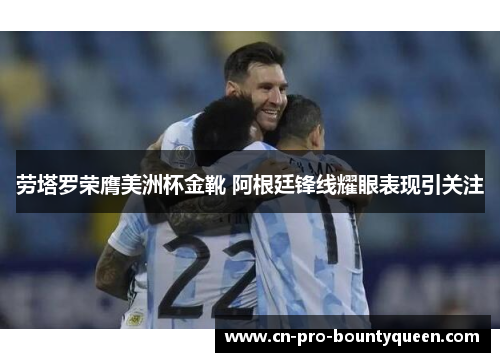 劳塔罗荣膺美洲杯金靴 阿根廷锋线耀眼表现引关注