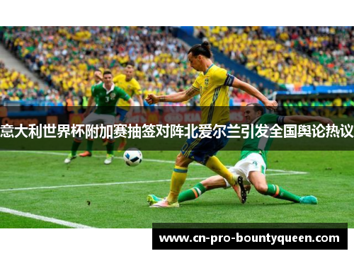 意大利世界杯附加赛抽签对阵北爱尔兰引发全国舆论热议 意大利世界杯附加赛抽签对阵北爱尔兰引发全国舆论热议