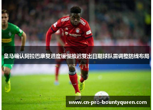 皇马确认阿拉巴康复进度缓慢推迟复出日期球队需调整防线布局 皇马确认阿拉巴康复进度缓慢推迟复出日期球队需调整防线布局
