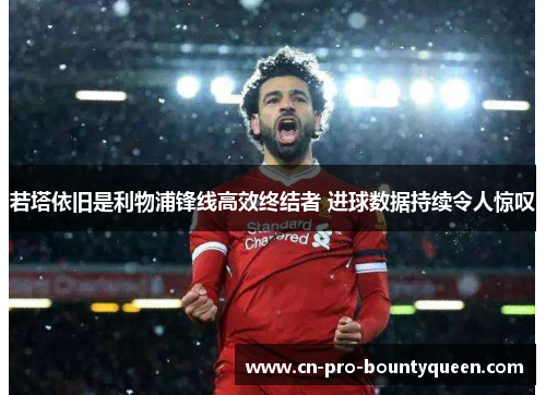 若塔依旧是利物浦锋线高效终结者 进球数据持续令人惊叹 若塔依旧是利物浦锋线高效终结者 进球数据持续令人惊叹