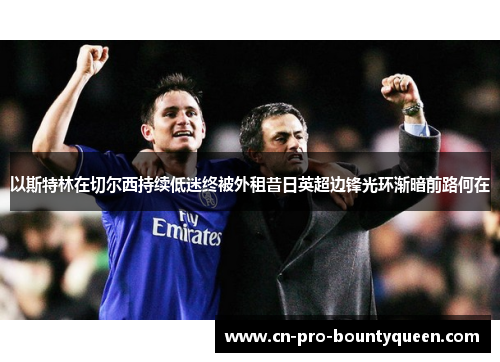 以斯特林在切尔西持续低迷终被外租昔日英超边锋光环渐暗前路何在 以斯特林在切尔西持续低迷终被外租昔日英超边锋光环渐暗前路何在