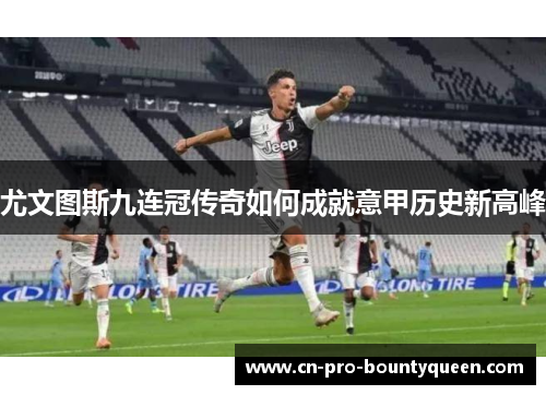 尤文图斯九连冠传奇如何成就意甲历史新高峰 尤文图斯九连冠传奇如何成就意甲历史新高峰