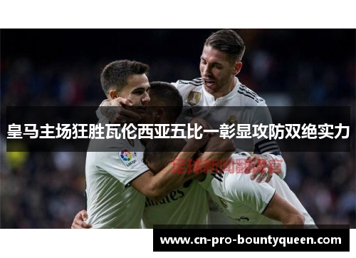 皇马主场狂胜瓦伦西亚五比一彰显攻防双绝实力 皇马主场狂胜瓦伦西亚五比一彰显攻防双绝实力
